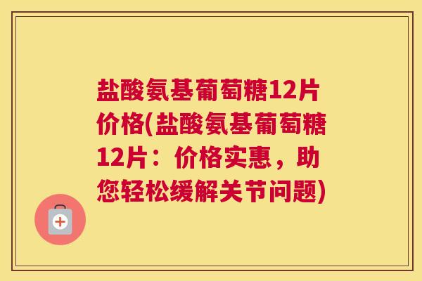 盐酸氨基葡萄糖12片价格(盐酸氨基葡萄糖12片：价格实惠，助您轻松缓解关节问题)