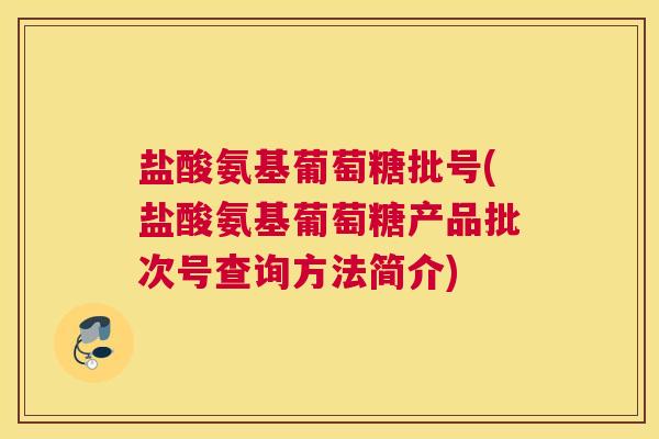 盐酸氨基葡萄糖批号(盐酸氨基葡萄糖产品批次号查询方法简介)