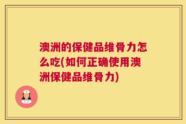 澳洲的保健品维骨力怎么吃(如何正确使用澳洲保健品维骨力)