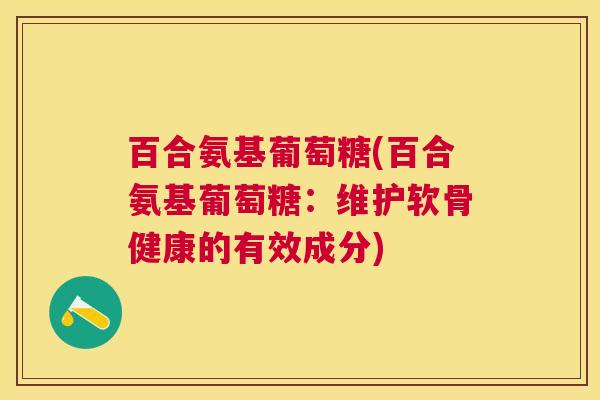 百合氨基葡萄糖(百合氨基葡萄糖：维护软骨健康的有效成分)