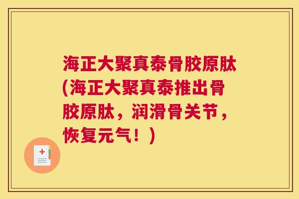 海正大聚真泰骨胶原肽(海正大聚真泰推出骨胶原肽，润滑骨关节，恢复元气！)