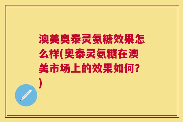 澳美奥泰灵氨糖效果怎么样(奥泰灵氨糖在澳美市场上的效果如何？)