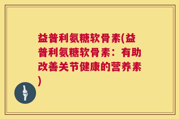 益普利氨糖软骨素(益普利氨糖软骨素：有助改善关节健康的营养素)