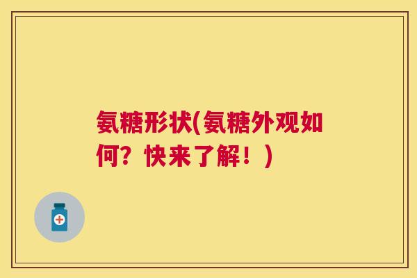 氨糖形状(氨糖外观如何？快来了解！)