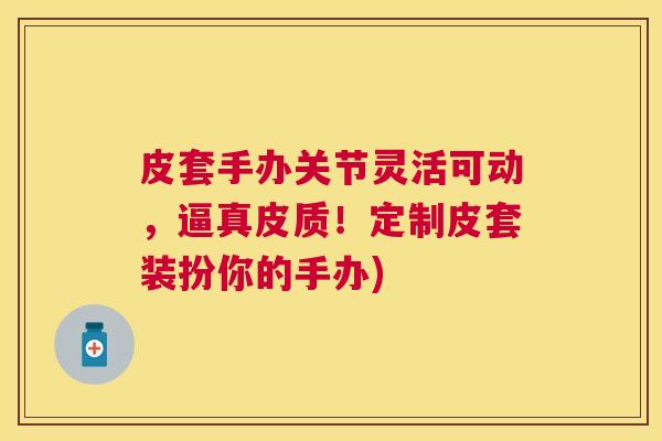 皮套手办关节灵活可动，逼真皮质！定制皮套装扮你的手办)