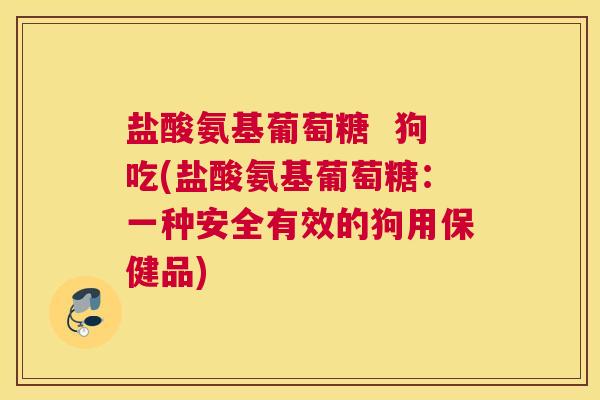 盐酸氨基葡萄糖  狗吃(盐酸氨基葡萄糖：一种安全有效的狗用保健品)