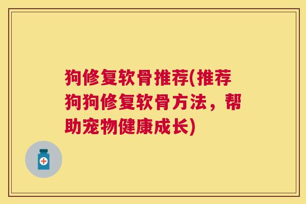 狗修复软骨推荐(推荐狗狗修复软骨方法，帮助宠物健康成长)