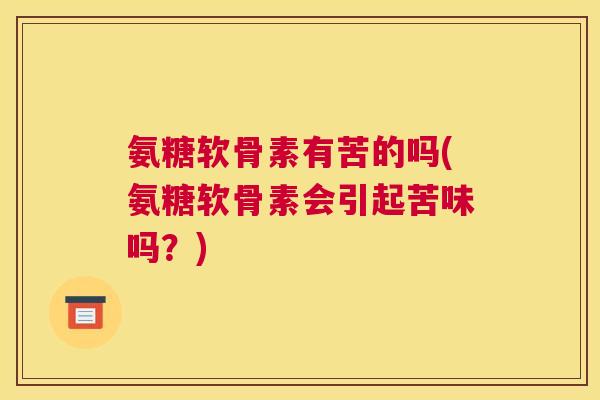 氨糖软骨素有苦的吗(氨糖软骨素会引起苦味吗？)