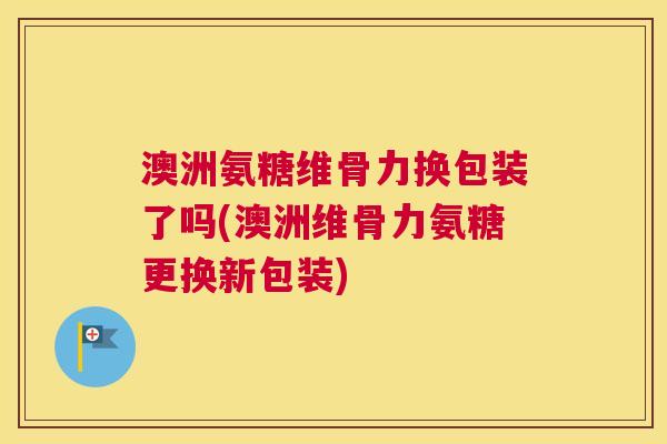 澳洲氨糖维骨力换包装了吗(澳洲维骨力氨糖更换新包装)