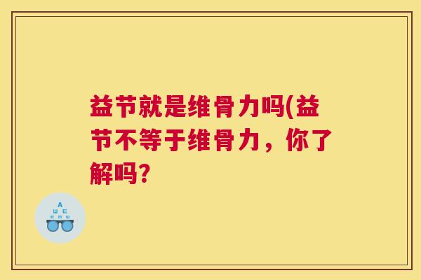 益节就是维骨力吗(益节不等于维骨力，你了解吗？