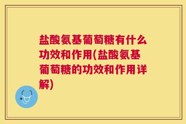 盐酸氨基葡萄糖有什么功效和作用(盐酸氨基葡萄糖的功效和作用详解)