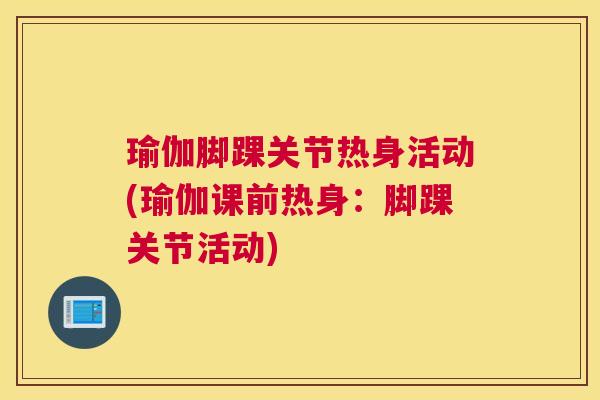 瑜伽脚踝关节热身活动(瑜伽课前热身：脚踝关节活动)