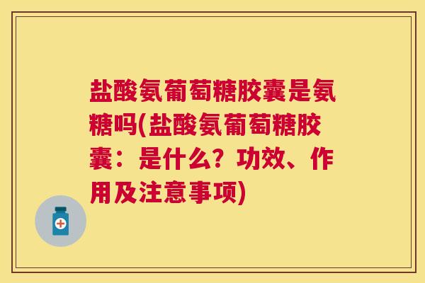 盐酸氨葡萄糖胶囊是氨糖吗(盐酸氨葡萄糖胶囊：是什么？功效、作用及注意事项)