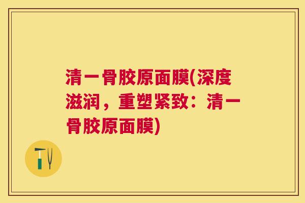 清一骨胶原面膜(深度滋润，重塑紧致：清一骨胶原面膜)