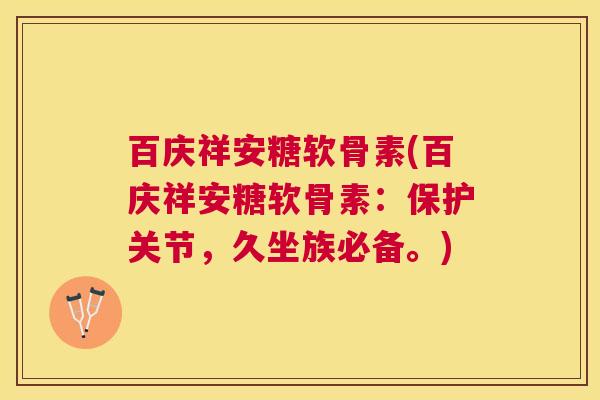 百庆祥安糖软骨素(百庆祥安糖软骨素：保护关节，久坐族必备。)