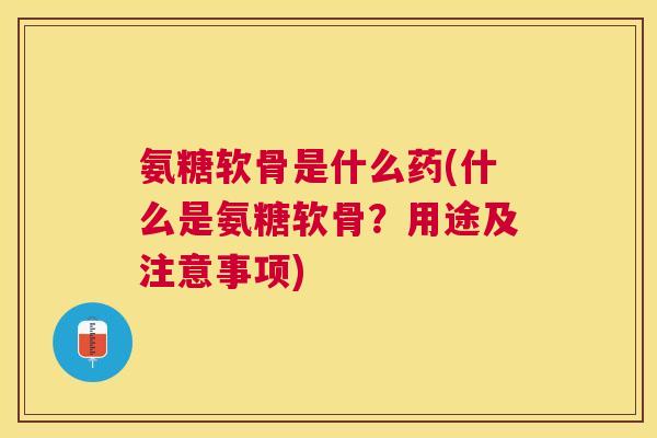 氨糖软骨是什么药(什么是氨糖软骨？用途及注意事项)