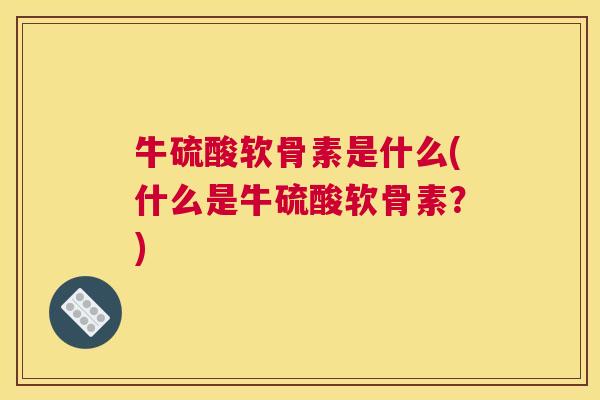 牛硫酸软骨素是什么(什么是牛硫酸软骨素？)