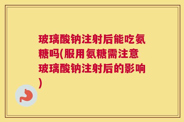 玻璃酸钠注射后能吃氨糖吗(服用氨糖需注意玻璃酸钠注射后的影响)