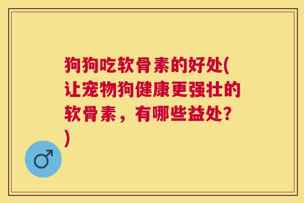 狗狗吃软骨素的好处(让宠物狗健康更强壮的软骨素，有哪些益处？)