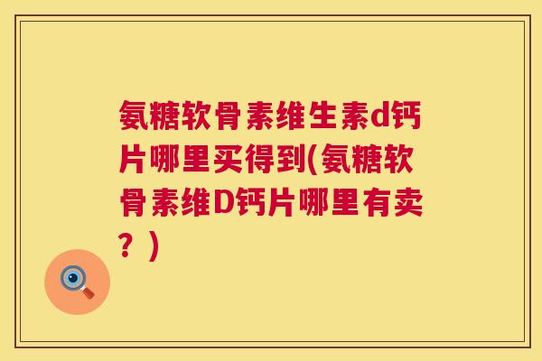 氨糖软骨素维生素d钙片哪里买得到(氨糖软骨素维D钙片哪里有卖？)