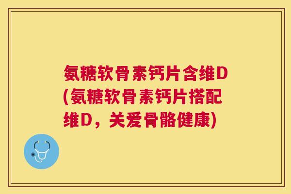 氨糖软骨素钙片含维D(氨糖软骨素钙片搭配维D，关爱骨骼健康)