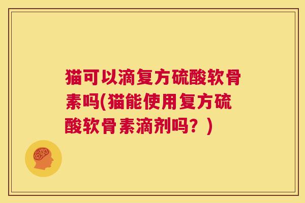 猫可以滴复方硫酸软骨素吗(猫能使用复方硫酸软骨素滴剂吗？)