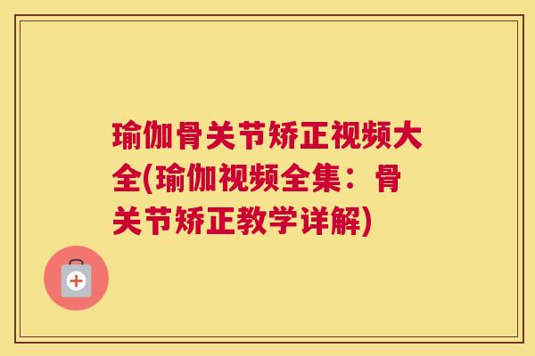 瑜伽骨关节矫正视频大全(瑜伽视频全集：骨关节矫正教学详解)