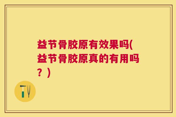 益节骨胶原有效果吗(益节骨胶原真的有用吗？)