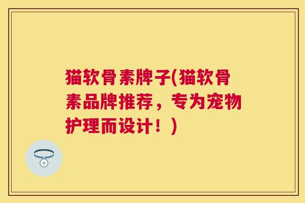 猫软骨素牌子(猫软骨素品牌推荐，专为宠物护理而设计！)