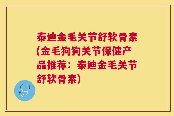 泰迪金毛关节舒软骨素(金毛狗狗关节保健产品推荐：泰迪金毛关节舒软骨素)