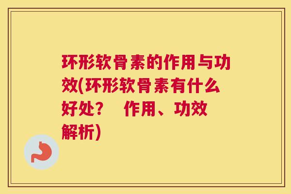 环形软骨素的作用与功效(环形软骨素有什么好处？  作用、功效解析)