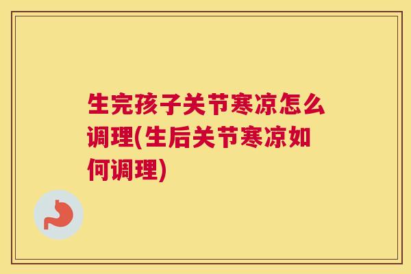 生完孩子关节寒凉怎么调理(生后关节寒凉如何调理)