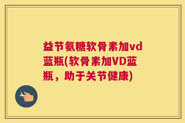 益节氨糖软骨素加vd蓝瓶(软骨素加VD蓝瓶，助于关节健康)