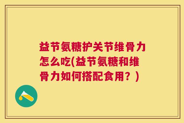 益节氨糖护关节维骨力怎么吃(益节氨糖和维骨力如何搭配食用？)