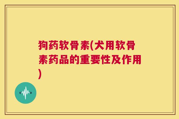 狗药软骨素(犬用软骨素药品的重要性及作用)