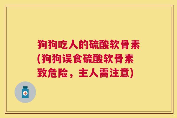 狗狗吃人的硫酸软骨素(狗狗误食硫酸软骨素致危险，主人需注意)