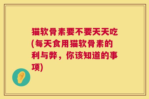 猫软骨素要不要天天吃(每天食用猫软骨素的利与弊，你该知道的事项)