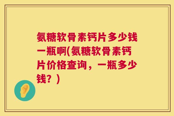 氨糖软骨素钙片多少钱一瓶啊(氨糖软骨素钙片价格查询，一瓶多少钱？)