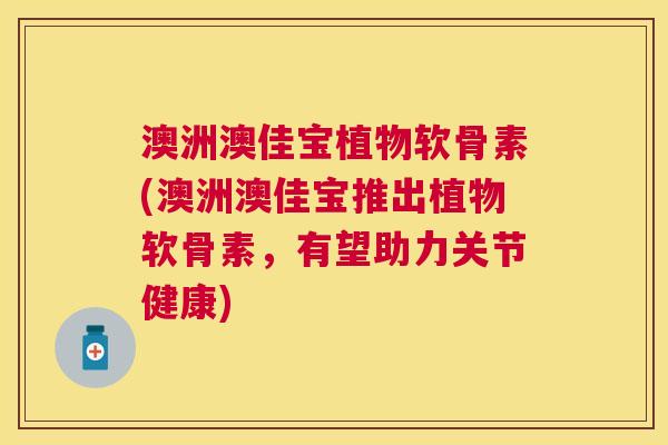 澳洲澳佳宝植物软骨素(澳洲澳佳宝推出植物软骨素，有望助力关节健康)