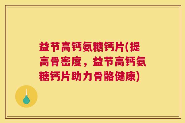 益节高钙氨糖钙片(提高骨密度，益节高钙氨糖钙片助力骨骼健康)