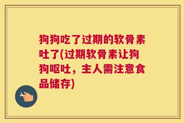 狗狗吃了过期的软骨素吐了(过期软骨素让狗狗，主人需注意食品储存)