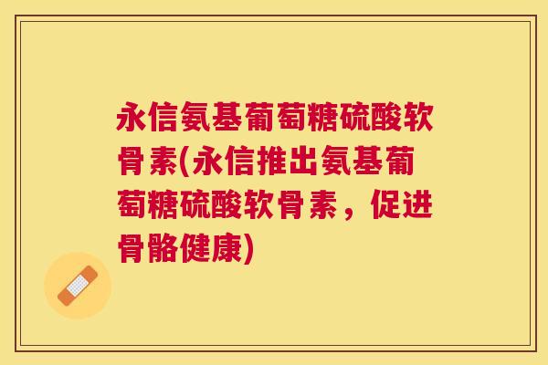永信氨基葡萄糖硫酸软骨素(永信推出氨基葡萄糖硫酸软骨素，促进骨骼健康)