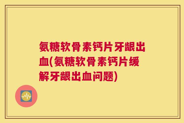 氨糖软骨素钙片牙龈出血(氨糖软骨素钙片缓解牙龈出血问题)
