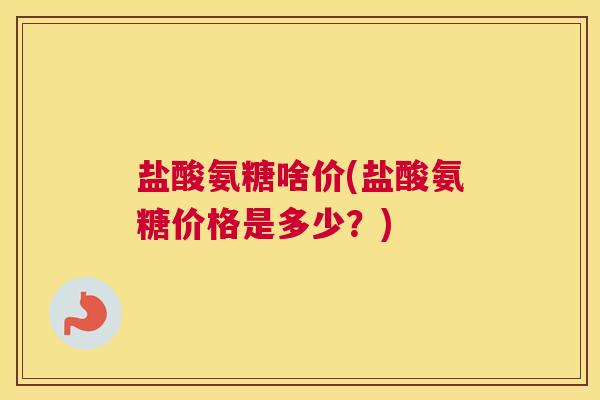 盐酸氨糖啥价(盐酸氨糖价格是多少?) 盐酸氨糖啥价(盐酸氨糖价格是多少?)