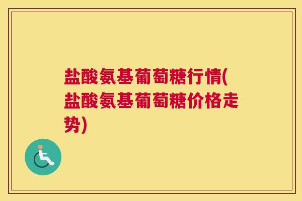 盐酸氨基葡萄糖行情(盐酸氨基葡萄糖价格走势)