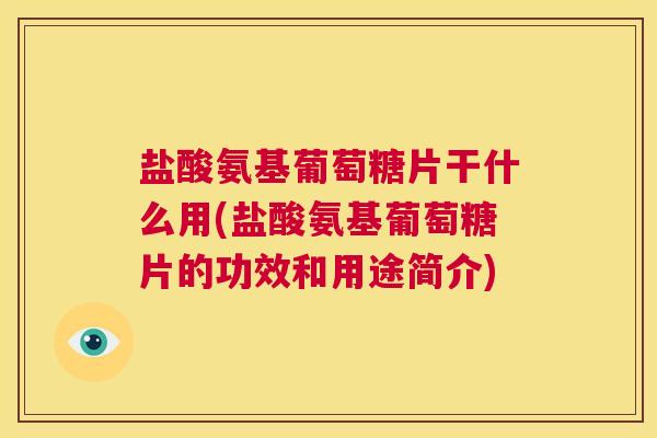 盐酸氨基葡萄糖片干什么用(盐酸氨基葡萄糖片的功效和用途简介)