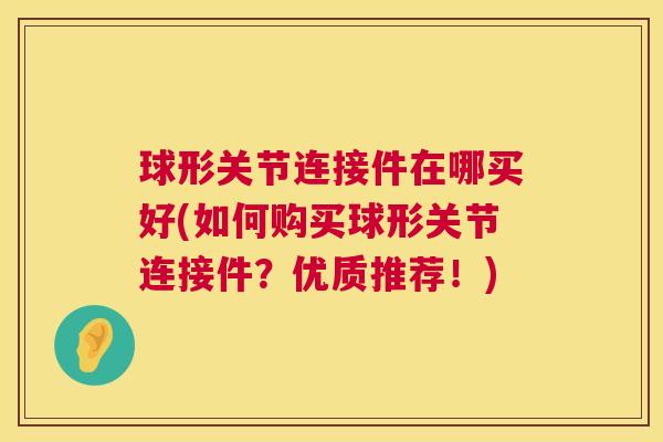 球形关节连接件在哪买好(如何购买球形关节连接件？优质推荐！)
