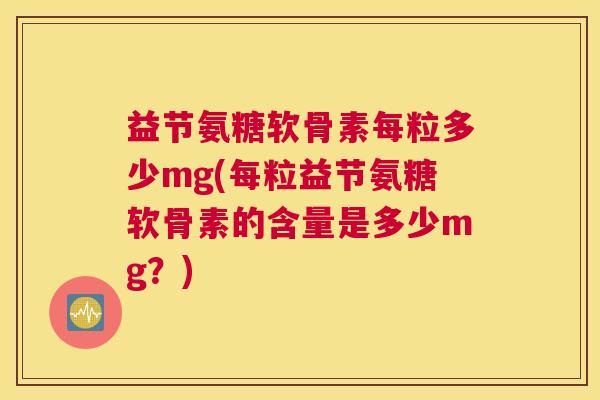 益节氨糖软骨素每粒多少mg(每粒益节氨糖软骨素的含量是多少mg？)