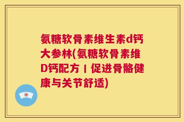氨糖软骨素维生素d钙大参林(氨糖软骨素维D钙配方丨促进骨骼健康与关节舒适)