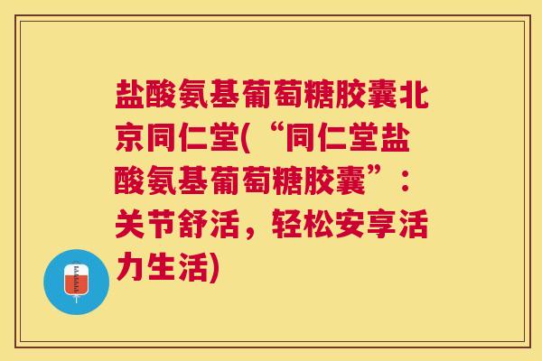 盐酸氨基葡萄糖胶囊北京同仁堂(“同仁堂盐酸氨基葡萄糖胶囊”：关节舒活，轻松安享活力生活)